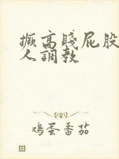 撅高贱屁股求主人调教