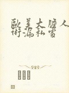 欧美大胆人体艺术漏私处