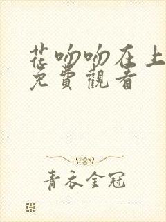 花吻吻在上全集免费观看