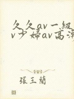 久久av一级av少妇av高潮
