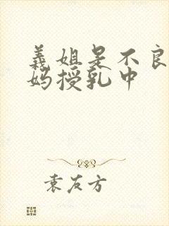 义姐是不良人妈妈授乳中
