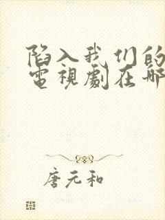 陷入我们的热恋电视剧在哪个平台播出