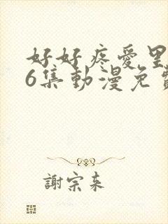 好好疼爱里面第6集动漫免费观看