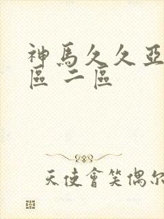 神马久久亚洲一区 二区