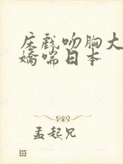 床戏吻胸大尺度娇喘日本封面