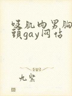 吸肌肉男胸肌乳头gay网站