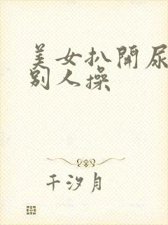 美女扒开尿口让别人操