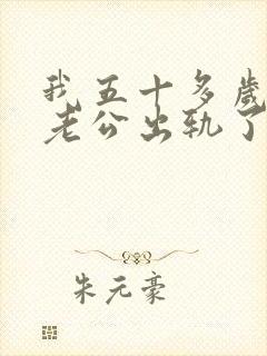 我五十多岁了,老公出轨了怎么办