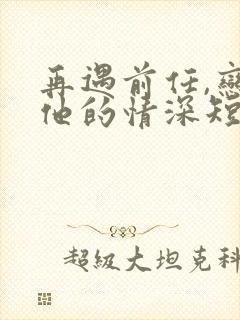 再遇前任,恋上他的情深短剧