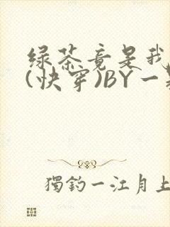 绿茶竟是我自己(快穿)BY一颗栗子