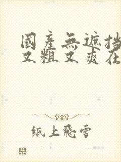 国产无遮挡又黄又粗又爽在线视频