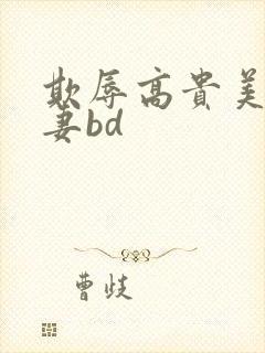 欺辱高贵美丽人妻bd