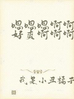 嗯嗯嗯啊啊啊啊好爽啊啊啊啊
