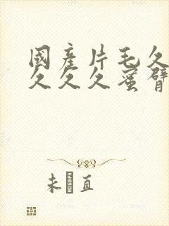 国产片毛久久久久久久蜜臂