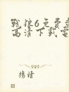 战狼6免费观看高清下载电影