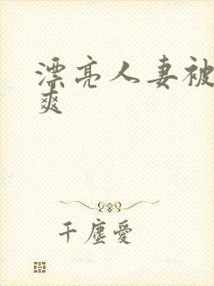 漂亮人妻被粗大爽