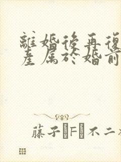 离婚后再复婚财产属于婚前财产吗