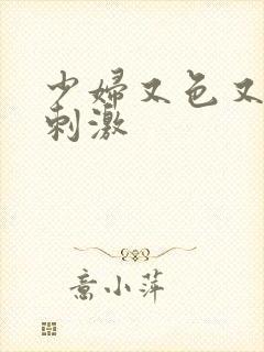 少妇又色又爽又刺激