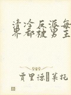 清冷反派每个世界都被男主得哭唧唧