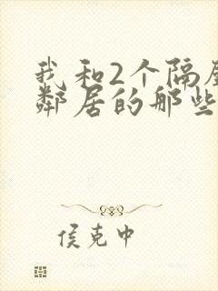 我和2个隔壁女邻居的那些事