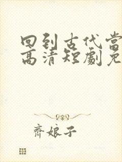 回到古代当太子高清短剧免费网站