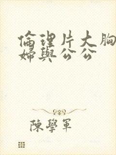 伦理片大胸儿媳妇与公公