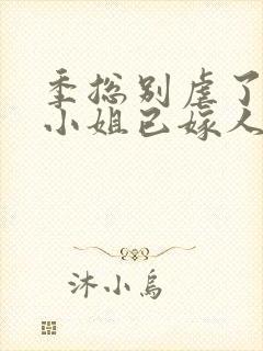季总别虐了,舒小姐已嫁人小