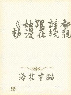 《她跟谁都能》动漫在线观看全集