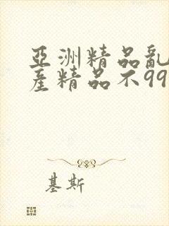 亚洲精品乱码国产精品不99
