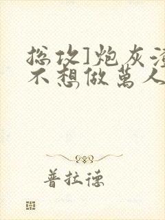 总攻]炮灰渣攻不想做万人迷by晴昼