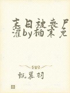 末日被丧尸们浇灌by柏寒免费阅读