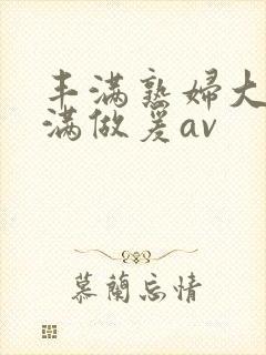 丰满熟妇大乳丰满做爰av