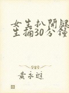女生扒开腿让男生捅30分钟
