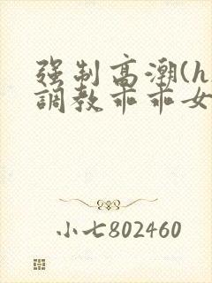 强制高潮(h)调教乖乖女视频