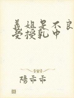 义姐是不良妈妈受授乳中