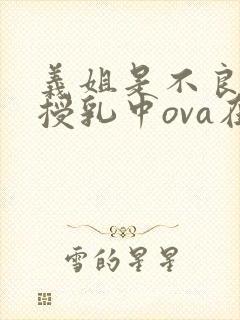 义姐是不良妈妈授乳中ova在线观看
