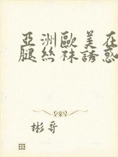 亚洲欧美在线美腿丝袜诱惑