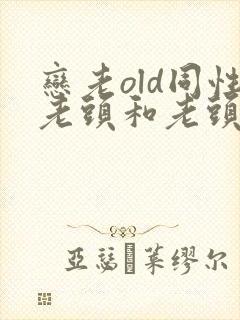 恋老old同性老头和老头gay