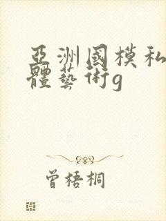 亚洲国模私拍人体艺术g