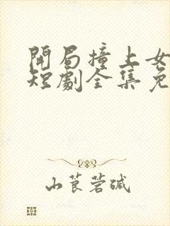 开局撞上女总裁短剧全集免费观看
