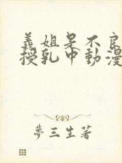 义姐是不良妈妈授乳中动漫第一集