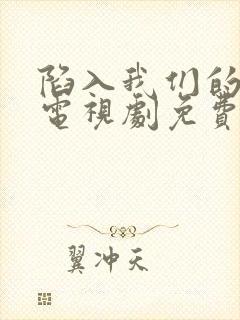 陷入我们的热恋电视剧免费观看全集在线播放
