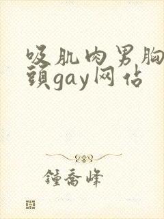 吸肌肉男胸肌奶头gay网站