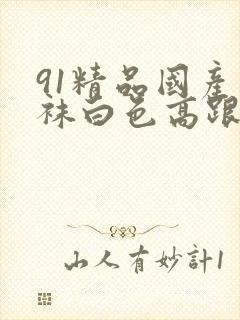 91精品国产丝袜白色高跟鞋