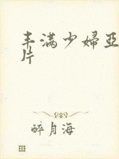 丰满少妇亚洲毛片