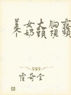 美女大胸露出两个奶头视频