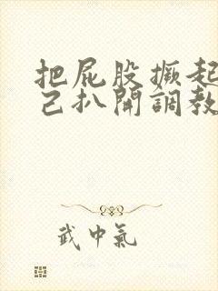 把屁股撅起来自己扒开调教