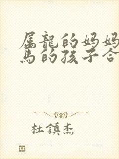 属龙的妈妈和属马的孩子合不合