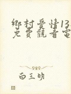 乡村爱情13部免费观看电视剧全集