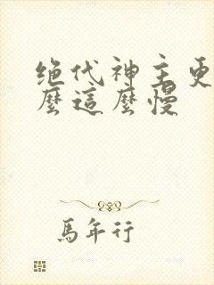 绝代神主更新怎么这么慢